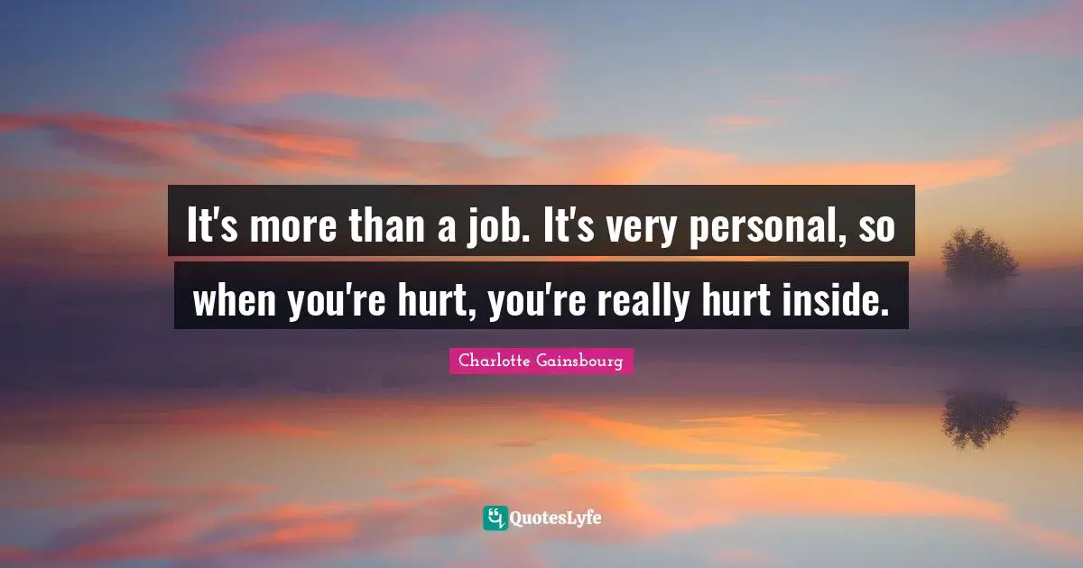 It's more than a job. It's very personal, so when you're hurt, you're really hurt inside.