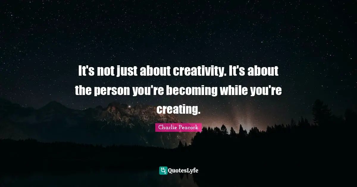 It's not just about creativity. It's about the person you're becoming while you're creating.