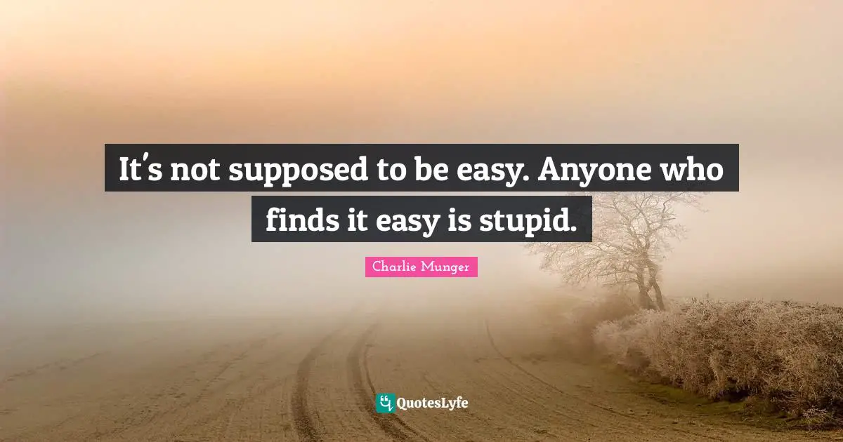 It's not supposed to be easy. Anyone who finds it easy is stupid.