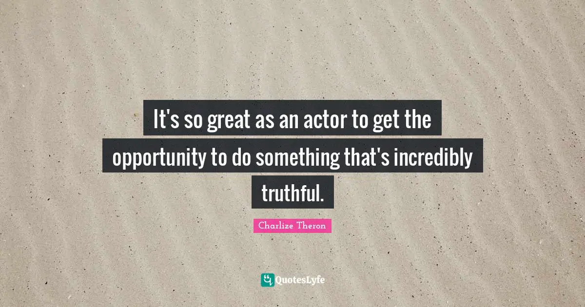 It's so great as an actor to get the opportunity to do something that's incredibly truthful.
