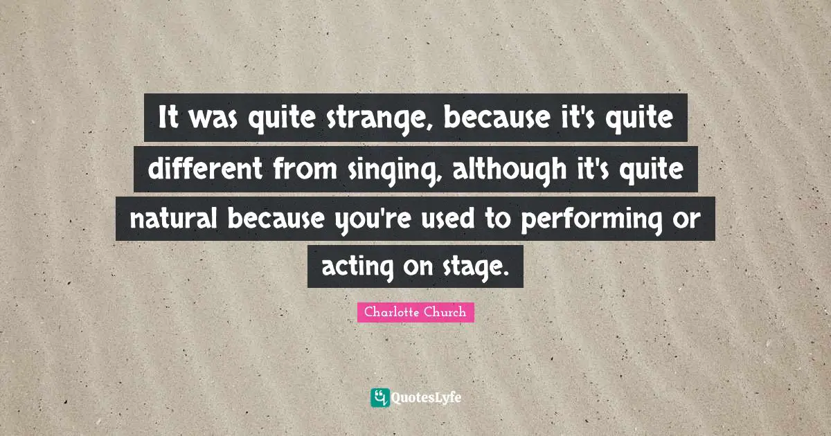 It was quite strange, because it's quite different from singing, although it's quite natural because you're used to performing or acting on stage.