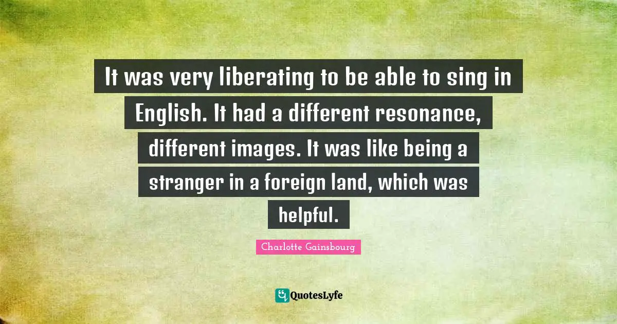 It was very liberating to be able to sing in English. It had a different resonance, different images. It was like being a stranger in a foreign land, which was helpful.
