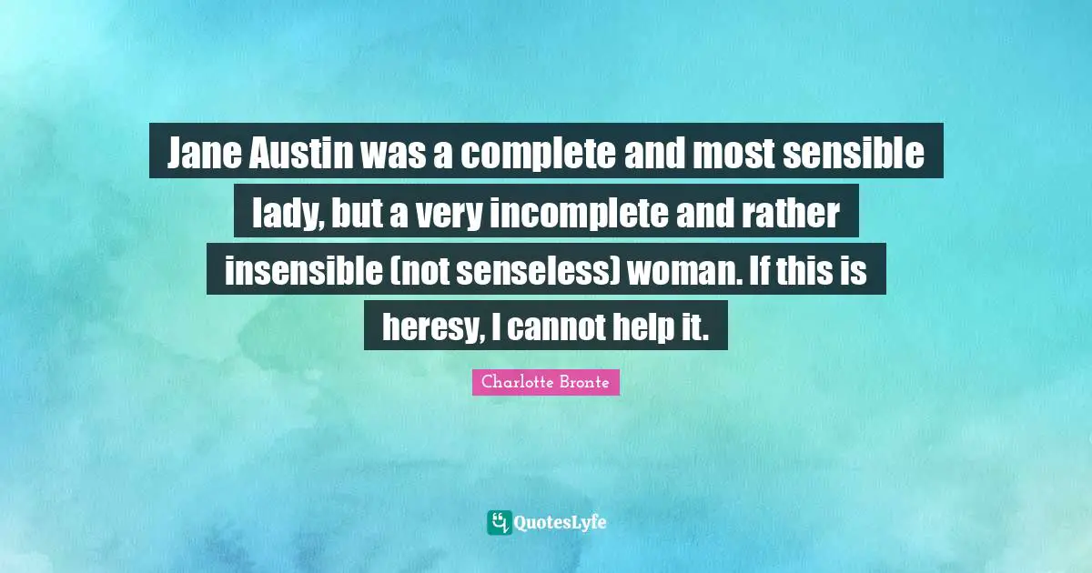 Jane Austin was a complete and most sensible lady, but a very incomplete and rather insensible (not senseless) woman. If this is heresy, I cannot help it.