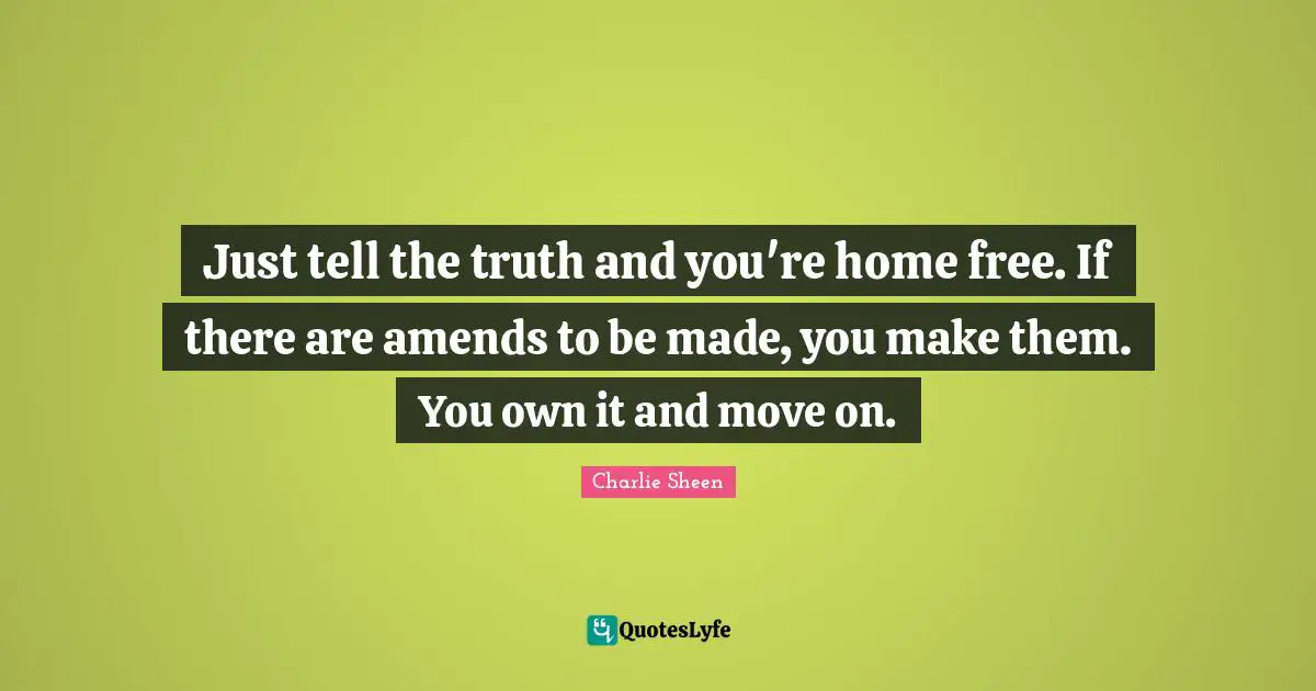 Truth Telling Quotes: "Just tell the truth and you're home free. If there are amends to be made, you make them. You own it and move on."
