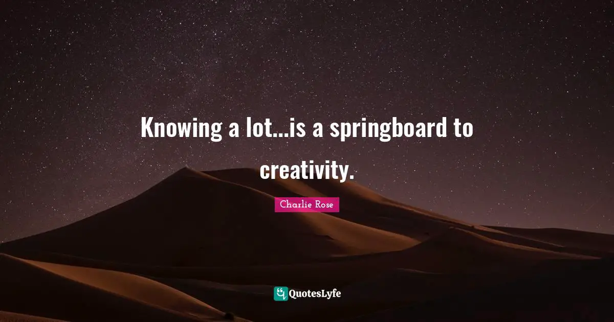 Knowing a lot...is a springboard to creativity.