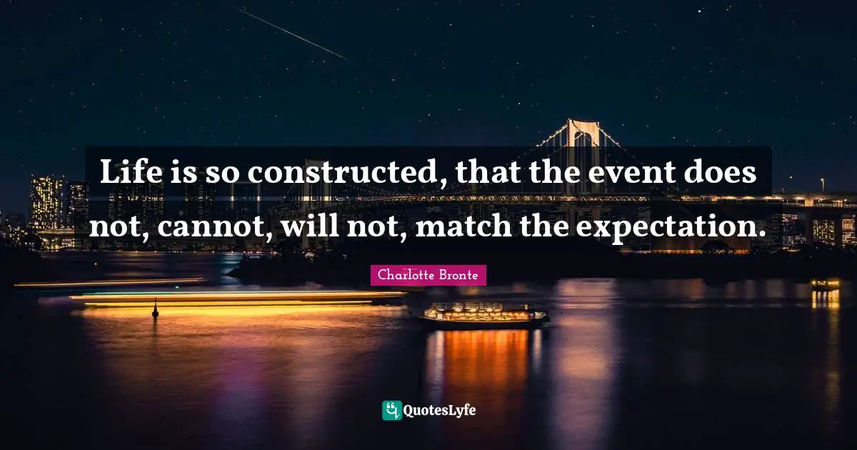 Charlotte Bronte Quotes: "Life is so constructed, that the event does not, cannot, will not, match the expectation."