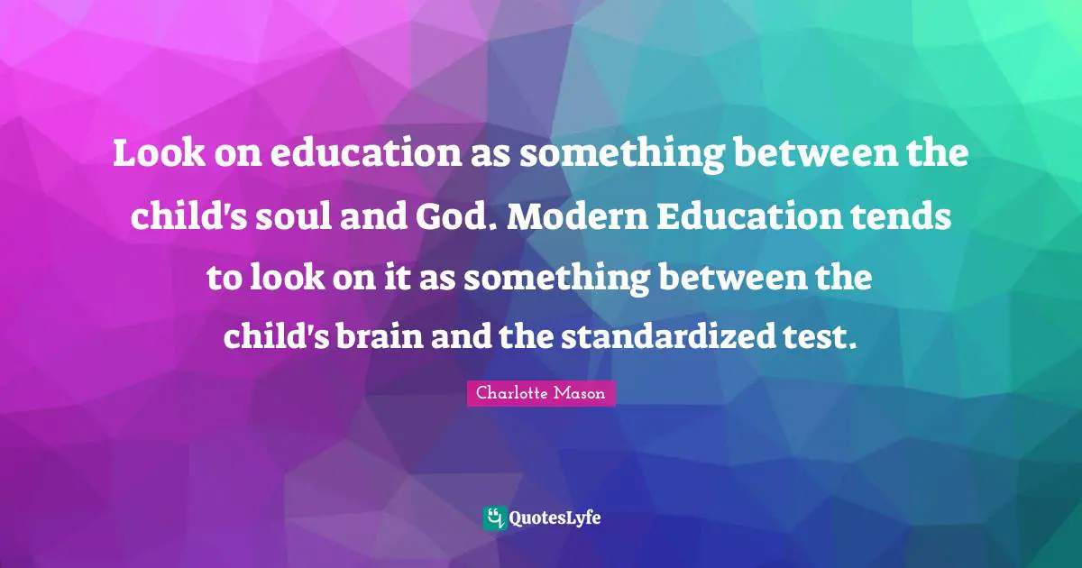 Brain Quotes: "Look on education as something between the child's soul and God. Modern Education tends to look on it as something between the child's brain and the standardized test."