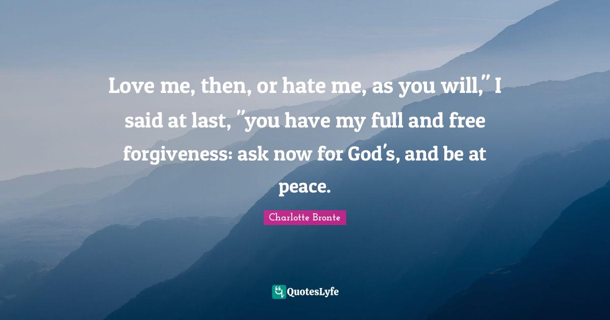 Love me, then, or hate me, as you will," I said at last, "you have my full and free forgiveness: ask now for God's, and be at peace.