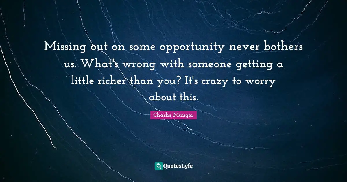 Missing out on some opportunity never bothers us. What's wrong with someone getting a little richer than you? It's crazy to worry about this.