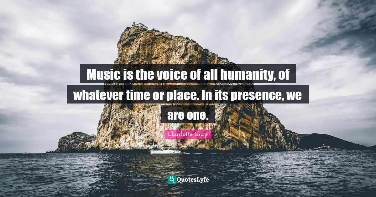 Music is the voice of all humanity, of whatever time or place. In its presence, we are one.