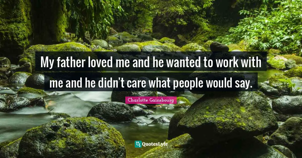 My father loved me and he wanted to work with me and he didn't care what people would say.