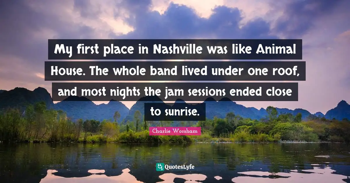 My first place in Nashville was like Animal House. The whole band lived under one roof, and most nights the jam sessions ended close to sunrise.