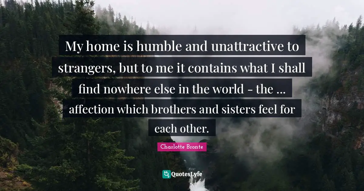 My home is humble and unattractive to strangers, but to me it contains what I shall find nowhere else in the world - the ... affection which brothers and sisters feel for each other.