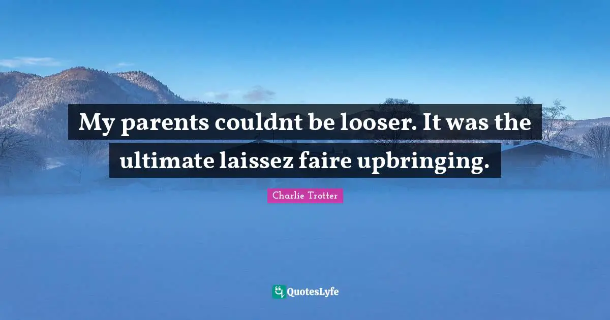 My parents couldnt be looser. It was the ultimate laissez faire upbringing.