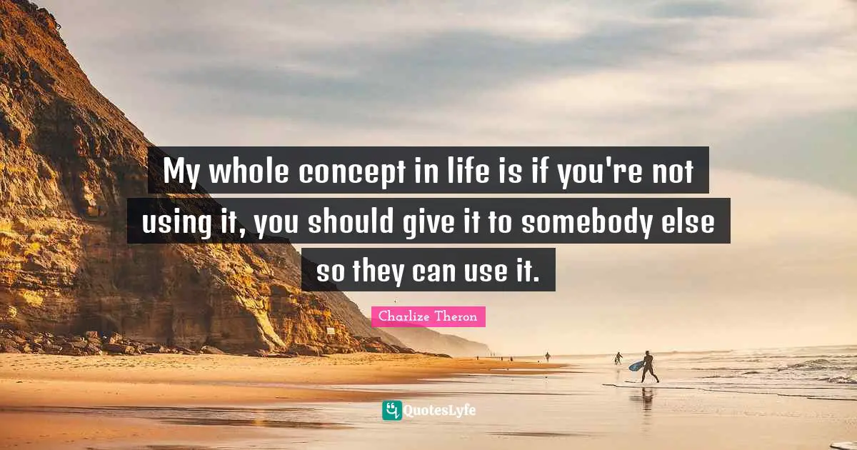 My whole concept in life is if you're not using it, you should give it to somebody else so they can use it.