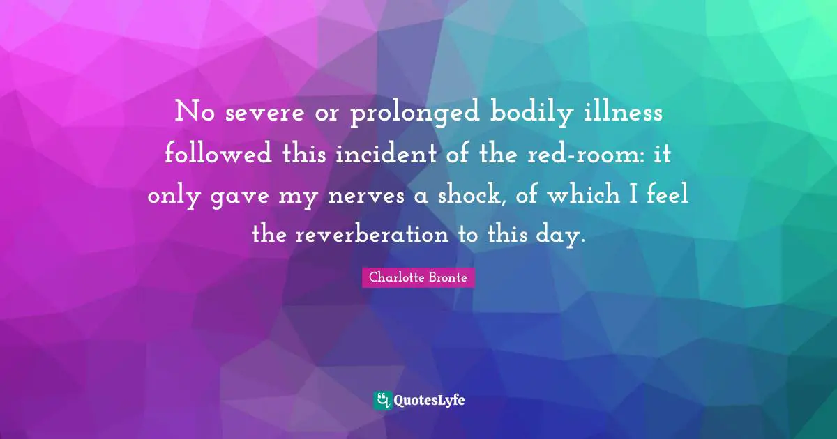 No severe or prolonged bodily illness followed this incident of the red-room: it only gave my nerves a shock, of which I feel the reverberation to this day.