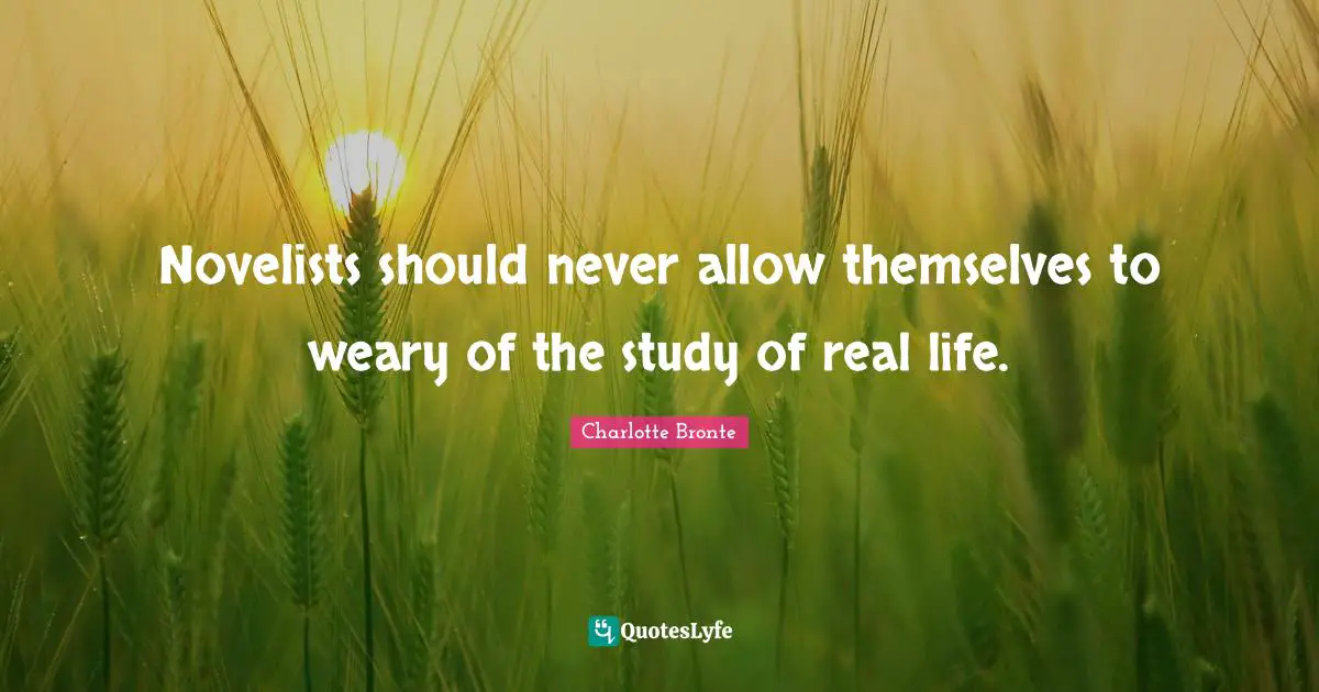 Novelists should never allow themselves to weary of the study of real life.
