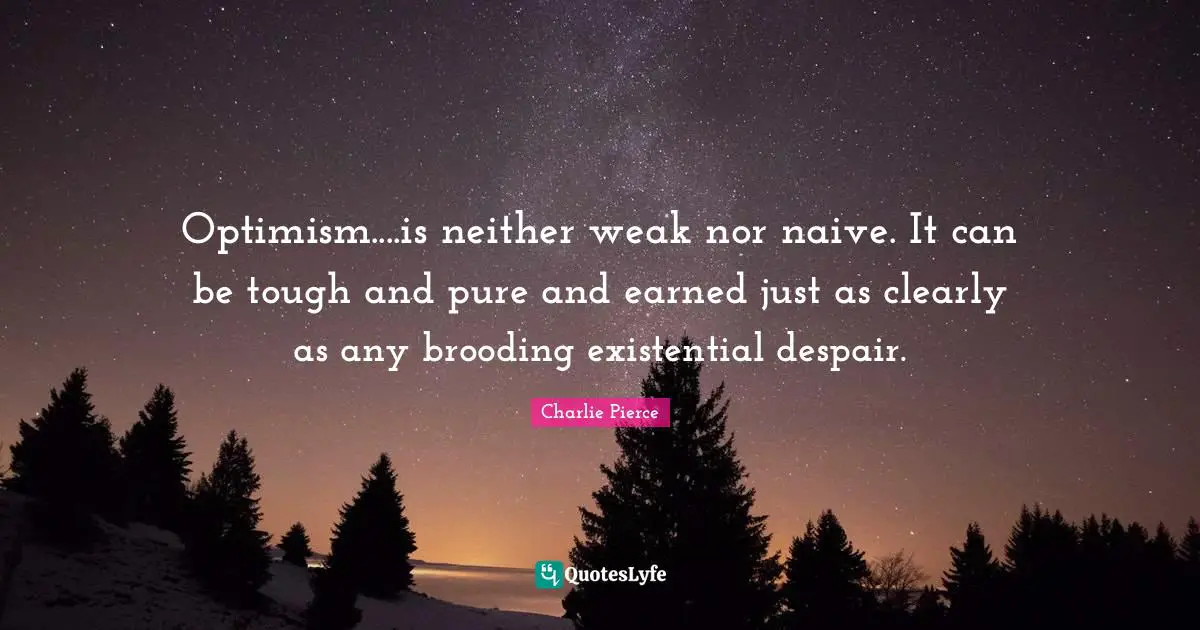 Optimism....is neither weak nor naive. It can be tough and pure and earned just as clearly as any brooding existential despair.