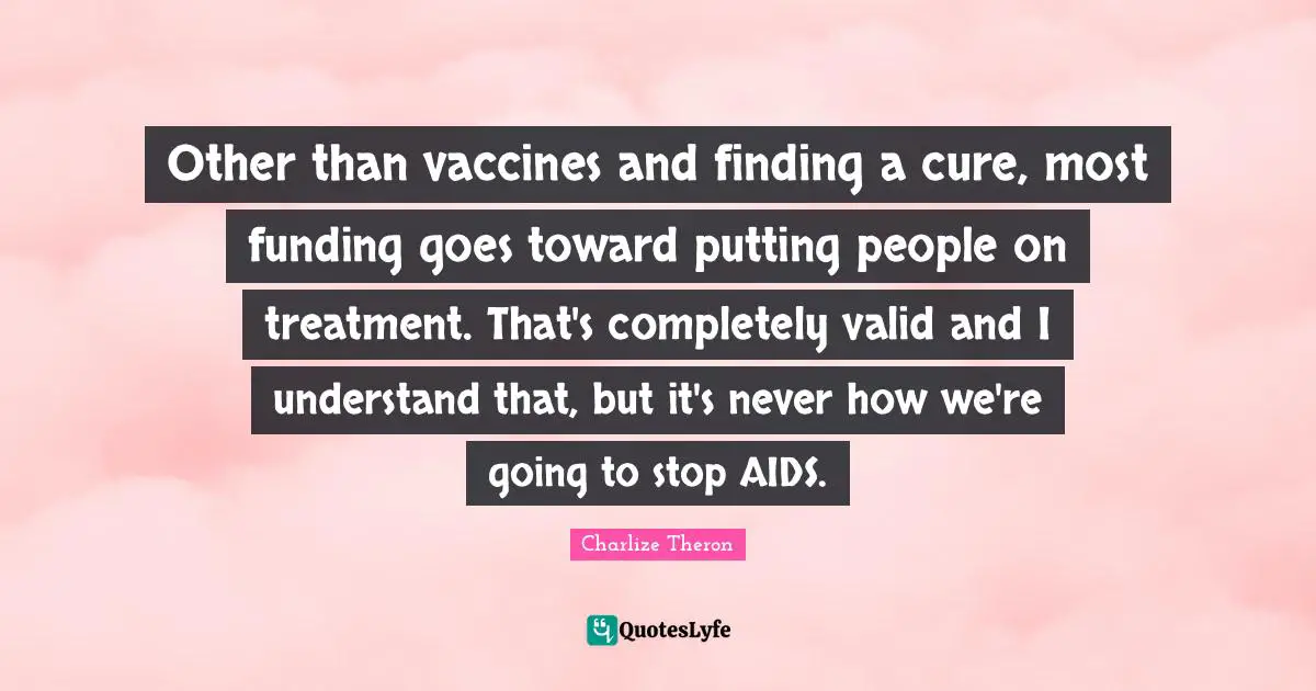 Other than vaccines and finding a cure, most funding goes toward putting people on treatment. That's completely valid and I understand that, but it's never how we're going to stop AIDS.