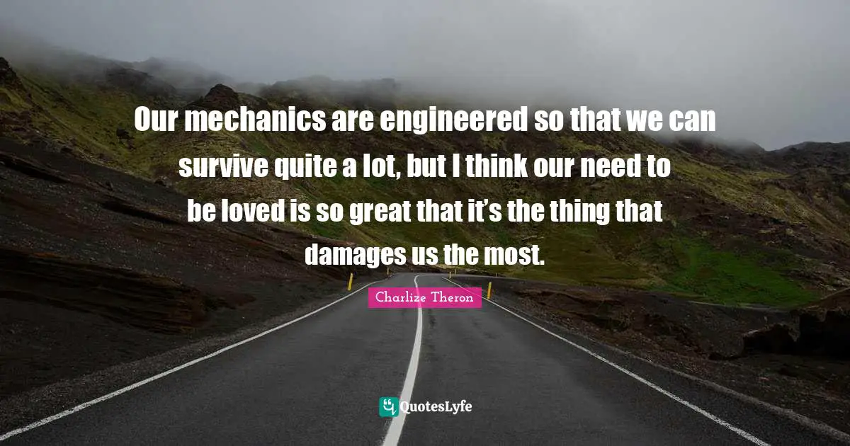 Our mechanics are engineered so that we can survive quite a lot, but I think our need to be loved is so great that it’s the thing that damages us the most.