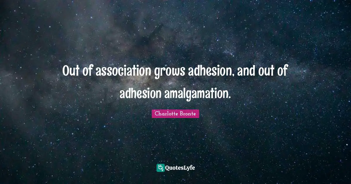 Charlotte Bronte Quotes: "Out of association grows adhesion, and out of adhesion amalgamation."