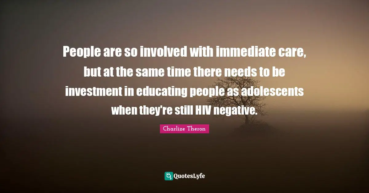 People are so involved with immediate care, but at the same time there needs to be investment in educating people as adolescents when they're still HIV negative.