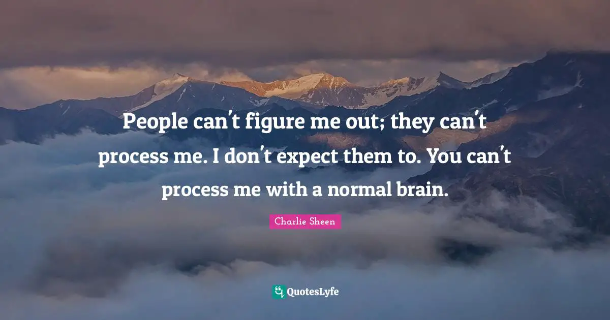 People can't figure me out; they can't process me. I don't expect them to. You can't process me with a normal brain.