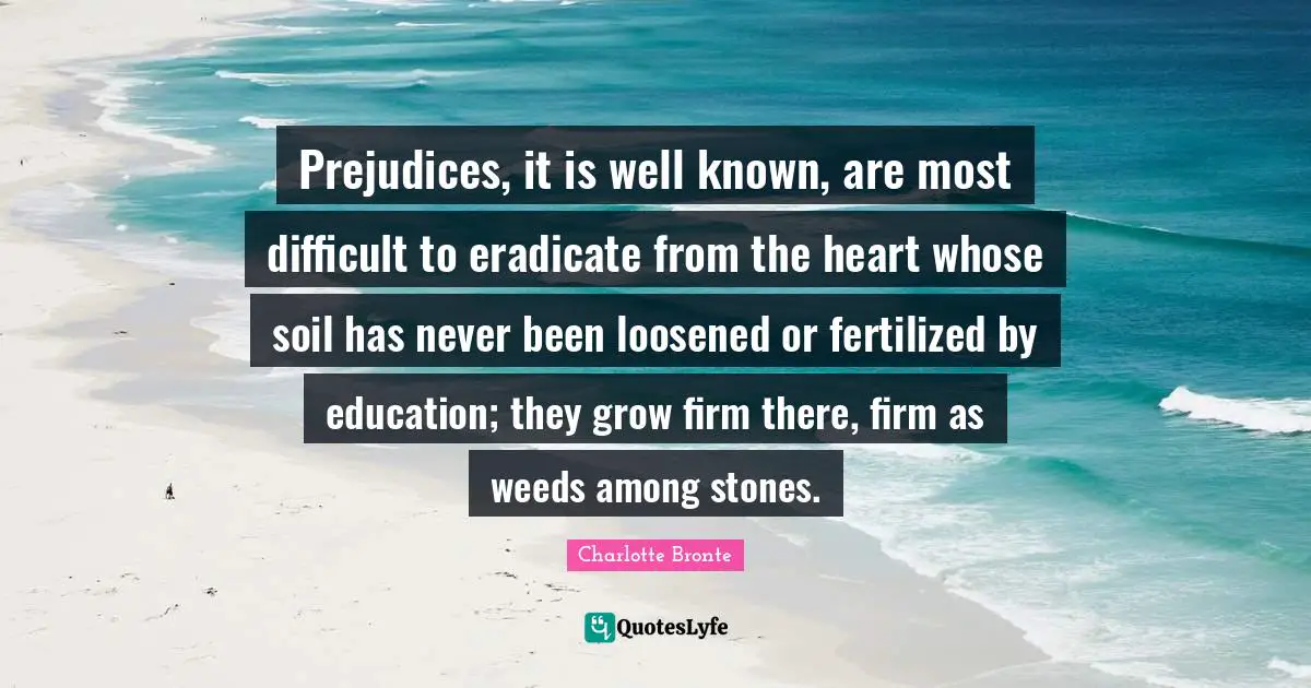 Charlotte Bronte Quotes: "Prejudices, it is well known, are most difficult to eradicate from the heart whose soil has never been loosened or fertilized by education; they grow firm there, firm as weeds among stones."