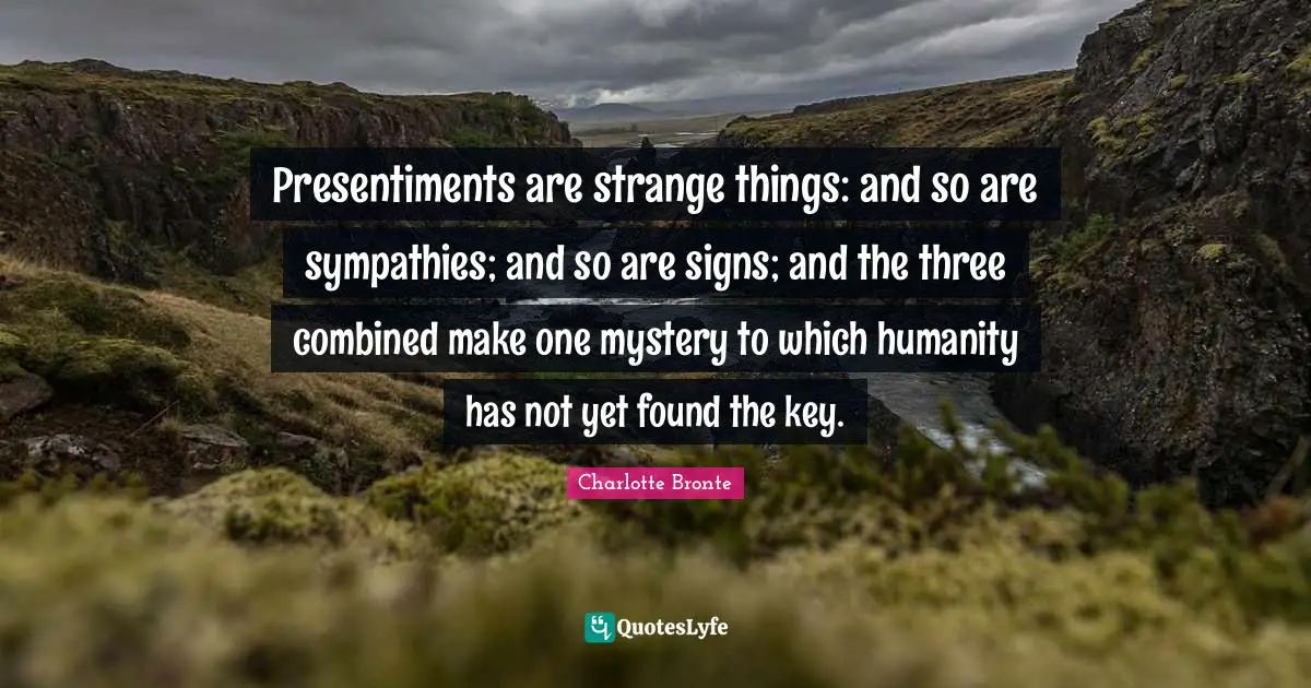 Presentiments are strange things: and so are sympathies; and so are signs; and the three combined make one mystery to which humanity has not yet found the key.