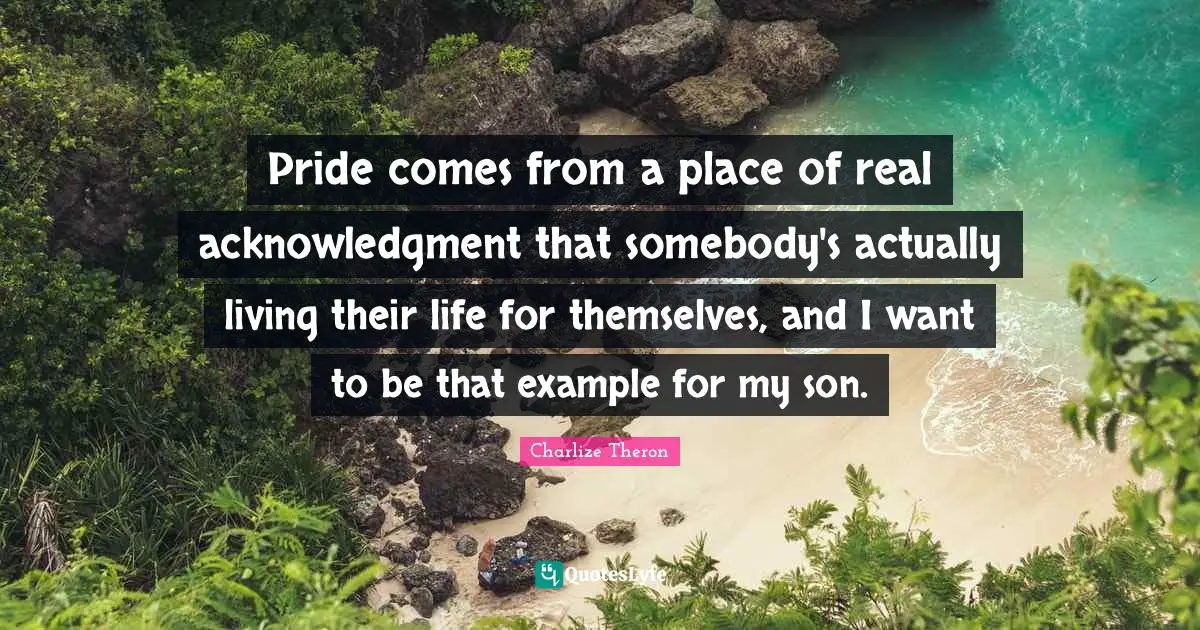 Acknowledgment Quotes: "Pride comes from a place of real acknowledgment that somebody's actually living their life for themselves, and I want to be that example for my son."