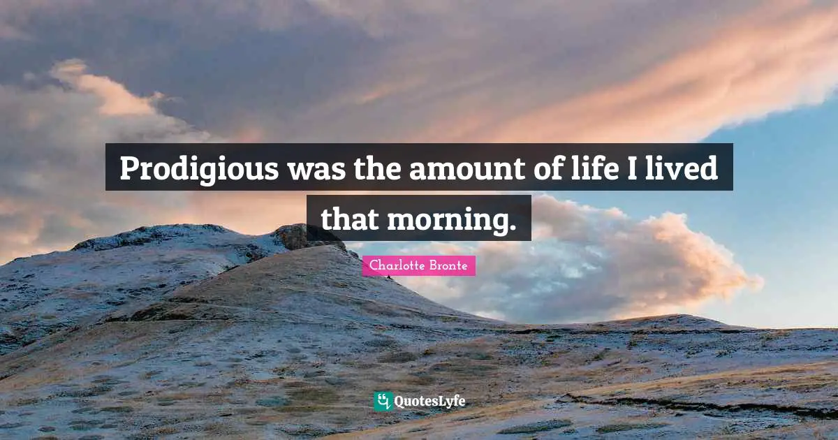 Prodigious was the amount of life I lived that morning.