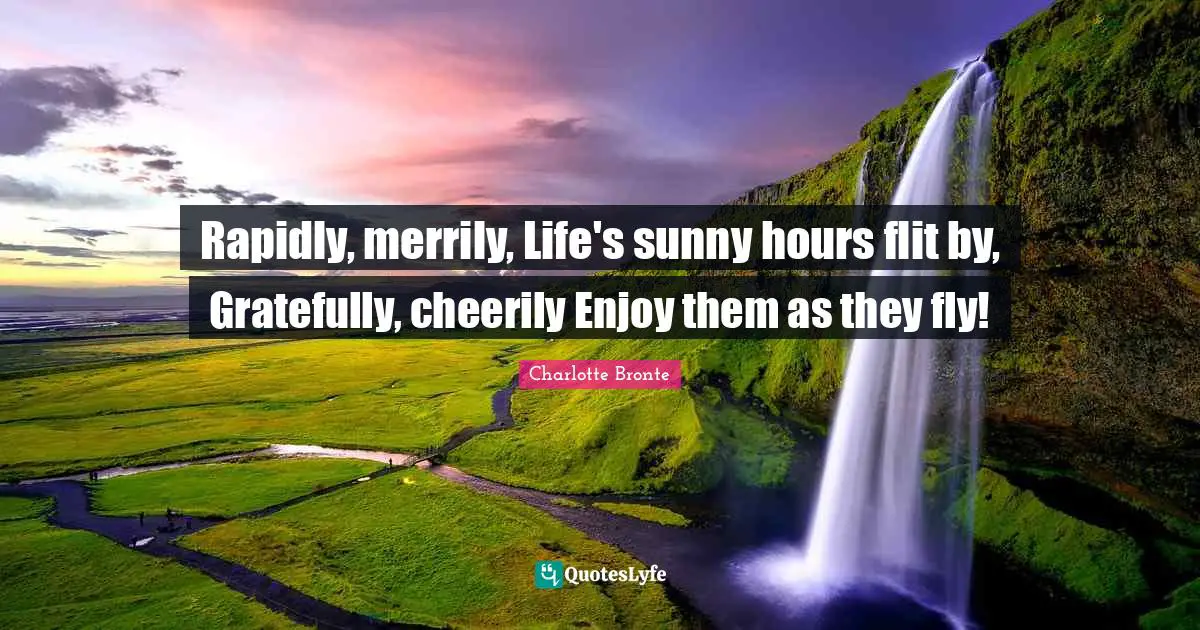 Rapidly, merrily, Life's sunny hours flit by, Gratefully, cheerily Enjoy them as they fly!