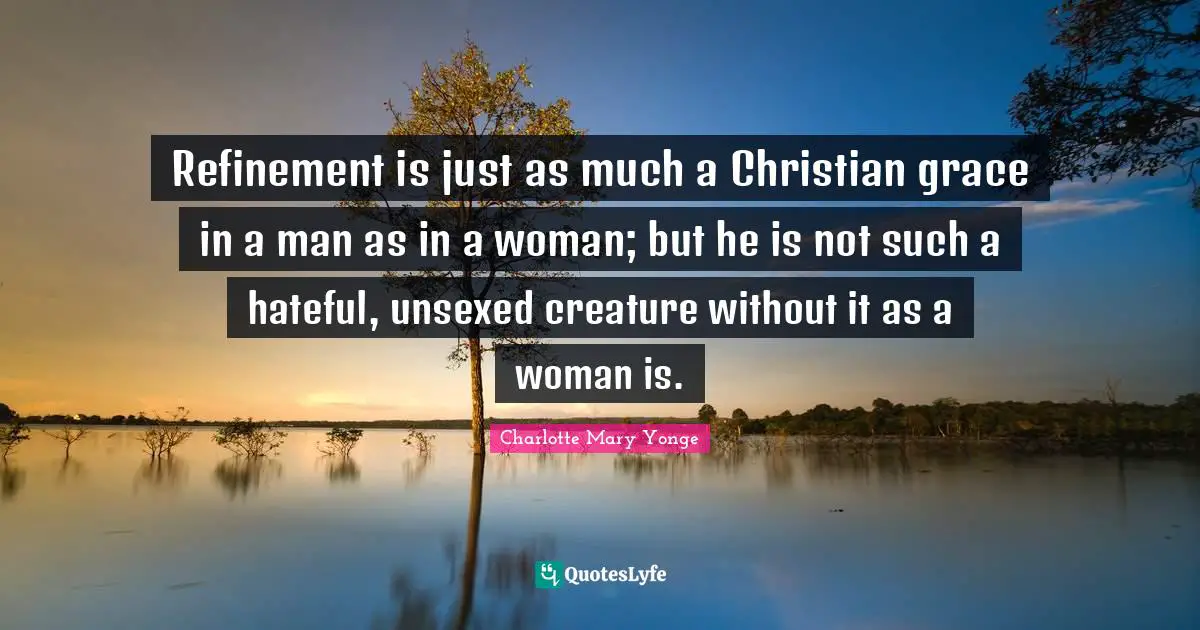Refinement is just as much a Christian grace in a man as in a woman; but he is not such a hateful, unsexed creature without it as a woman is.