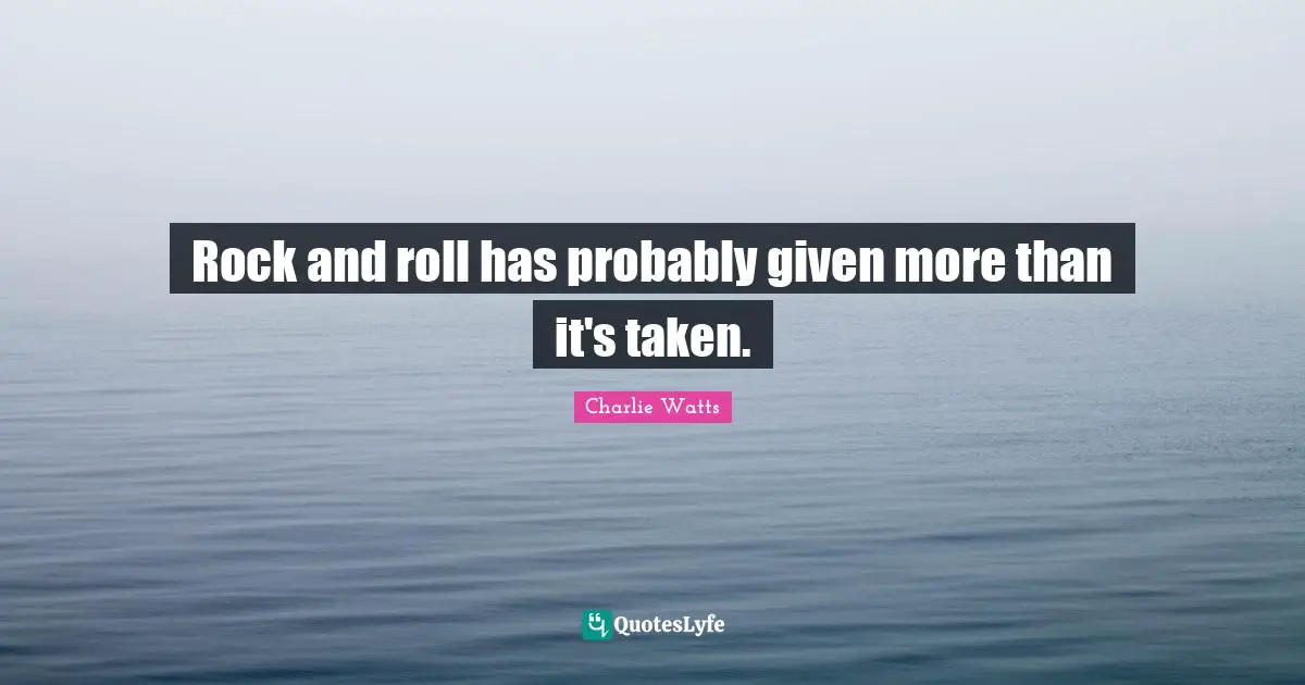 Rock and roll has probably given more than it's taken.