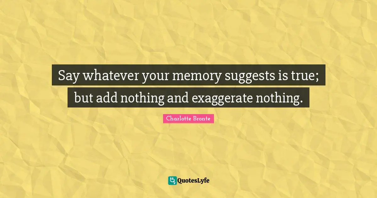 Say whatever your memory suggests is true; but add nothing and exaggerate nothing.