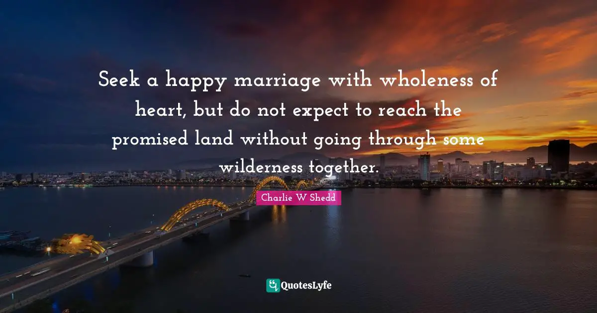 Seek a happy marriage with wholeness of heart, but do not expect to reach the promised land without going through some wilderness together.
