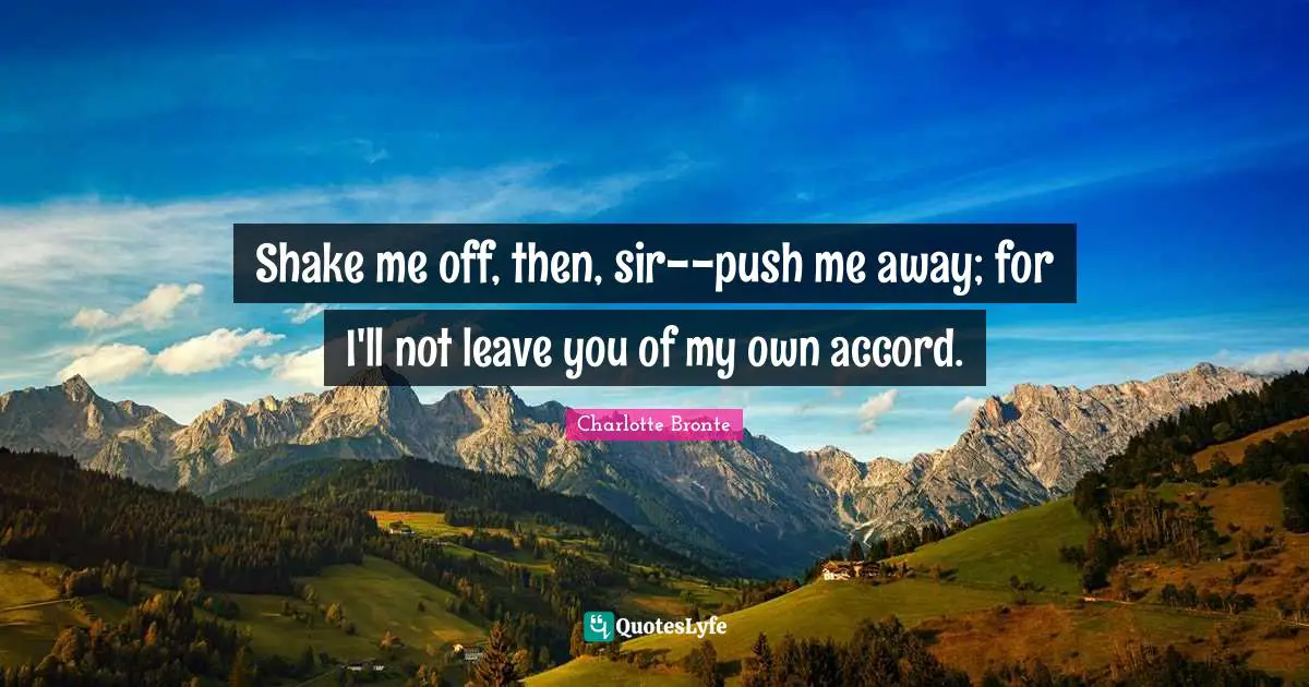 Shake me off, then, sir--push me away; for I'll not leave you of my own accord.
