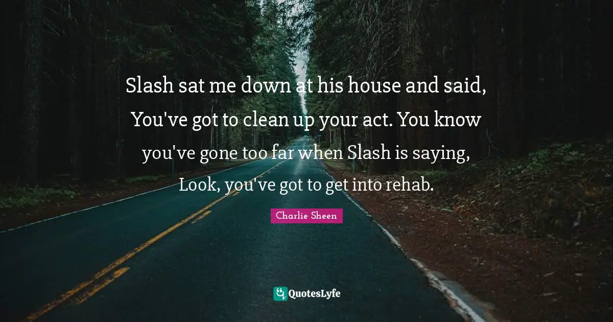 Rehab Quotes: "Slash sat me down at his house and said, You've got to clean up your act. You know you've gone too far when Slash is saying, Look, you've got to get into rehab."