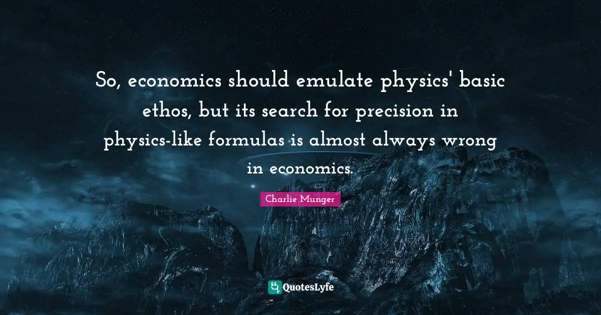 So, economics should emulate physics' basic ethos, but its search for precision in physics-like formulas is almost always wrong in economics.