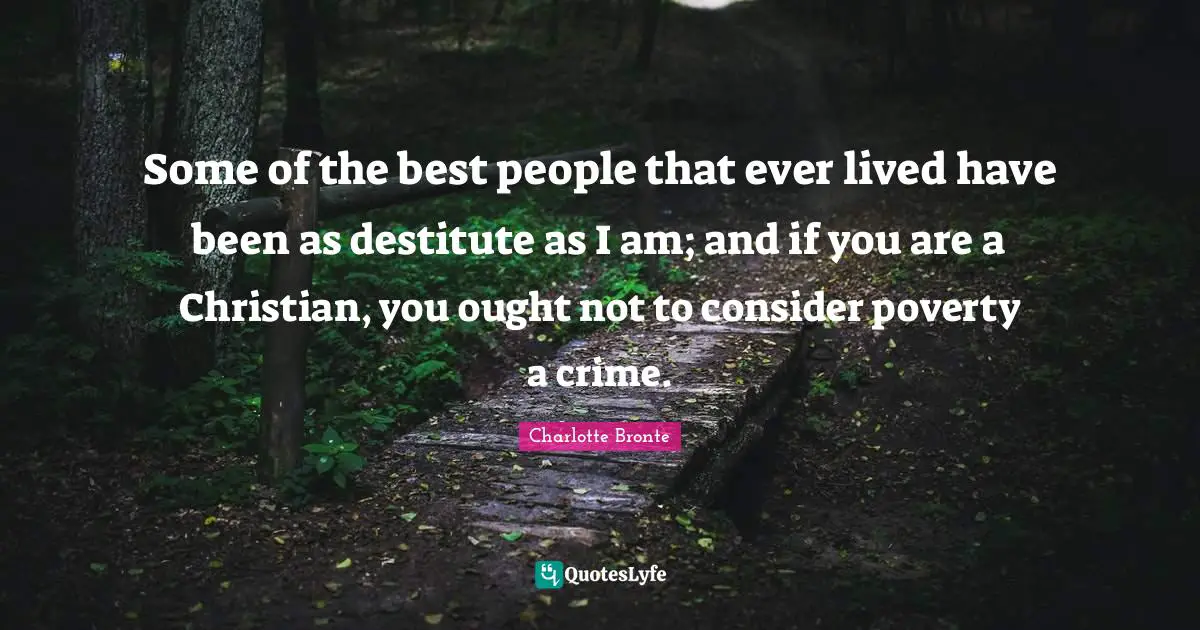 Some of the best people that ever lived have been as destitute as I am; and if you are a Christian, you ought not to consider poverty a crime.