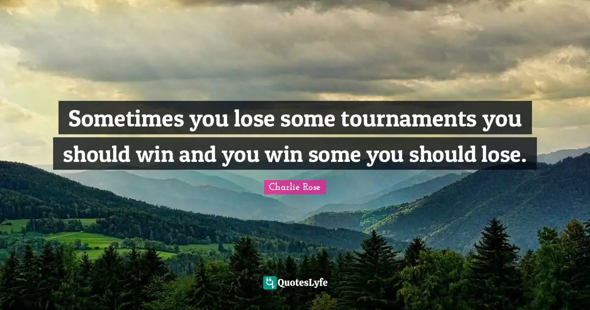 Sometimes you lose some tournaments you should win and you win some you should lose.