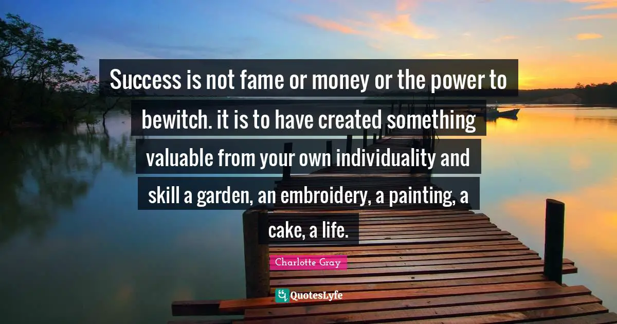 Success is not fame or money or the power to bewitch. it is to have created something valuable from your own individuality and skill a garden, an embroidery, a painting, a cake, a life.