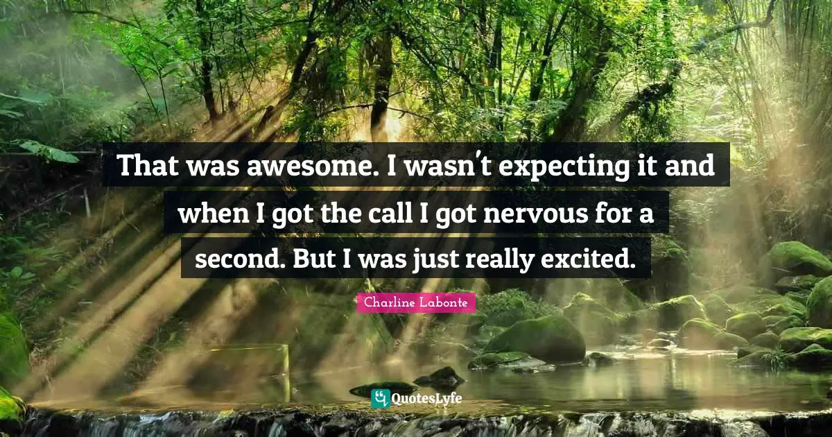 That was awesome. I wasn't expecting it and when I got the call I got nervous for a second. But I was just really excited.