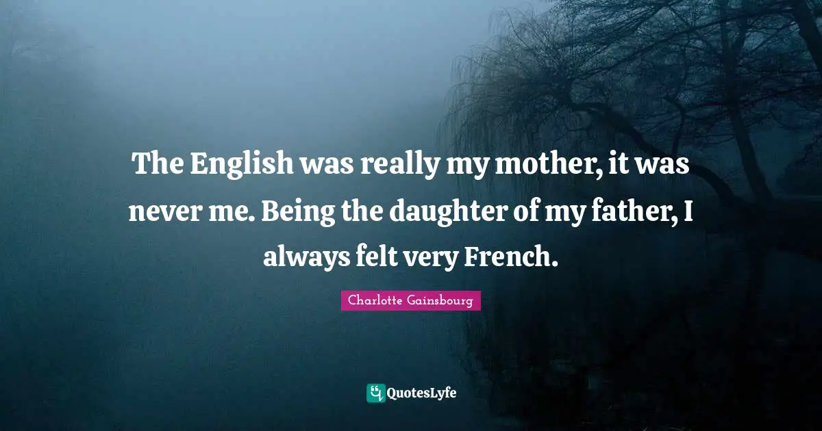 The English was really my mother, it was never me. Being the daughter of my father, I always felt very French.