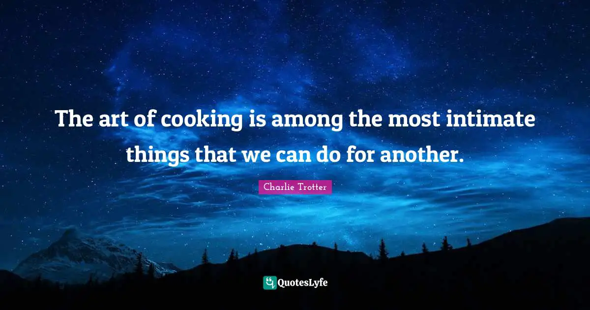 The art of cooking is among the most intimate things that we can do for another.