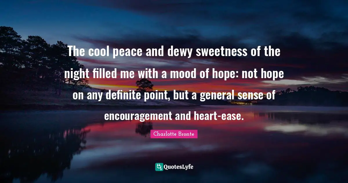 Charlotte Bronte Quotes: "The cool peace and dewy sweetness of the night filled me with a mood of hope: not hope on any definite point, but a general sense of encouragement and heart-ease."