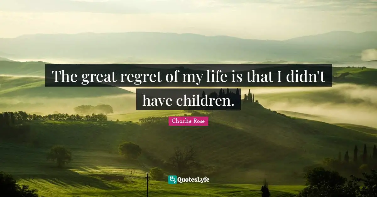 The great regret of my life is that I didn't have children.