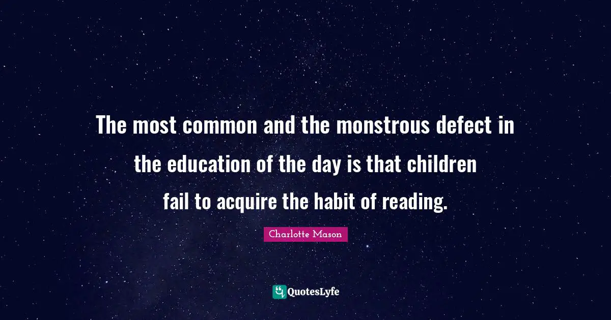 Charlotte Mason Quotes: "The most common and the monstrous defect in the education of the day is that children fail to acquire the habit of reading."