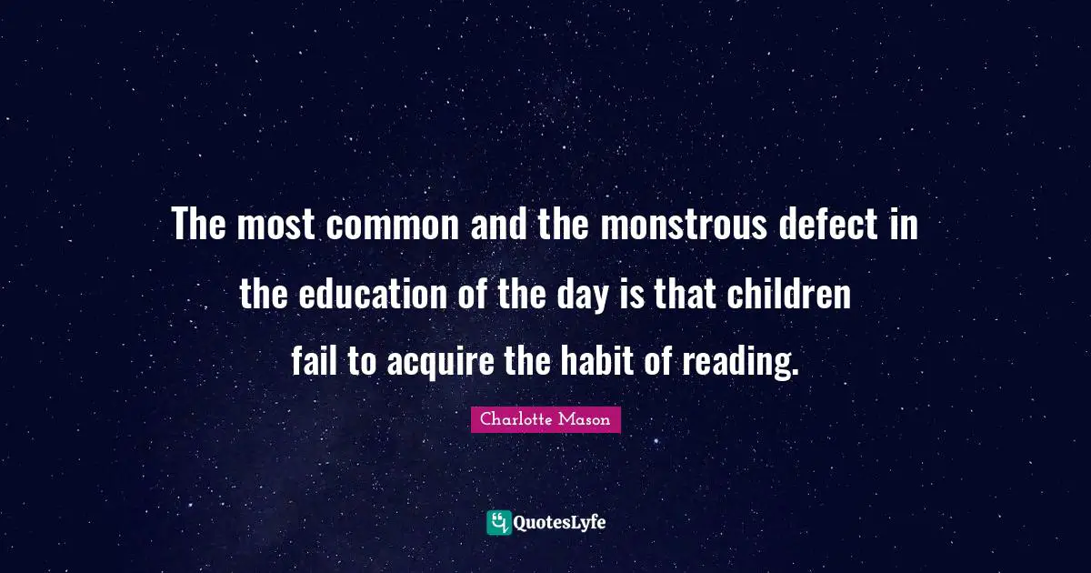 Charlotte Mason Quotes: The most common and the monstrous defect in the education of the day is that children fail to acquire the habit of reading.