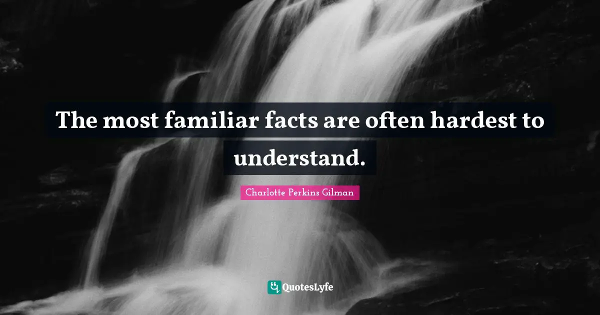 The most familiar facts are often hardest to understand.